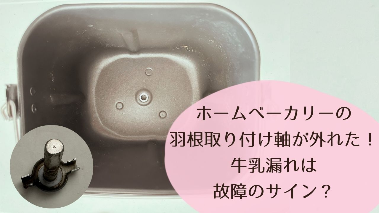 ホームベーカリーの羽根取り付け軸が外れた！牛乳漏れは故障のサイン？